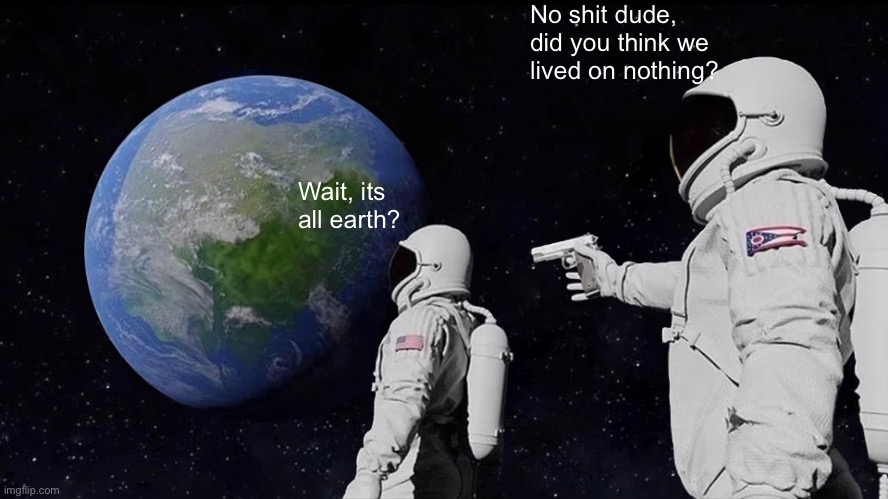 Lol | No shit dude, did you think we lived on nothing? Wait, its all earth? | image tagged in memes,always has been | made w/ Imgflip meme maker