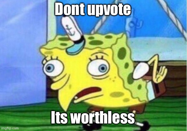 DONT DO IT | Dont upvote; Its worthless | image tagged in memes,mocking spongebob | made w/ Imgflip meme maker