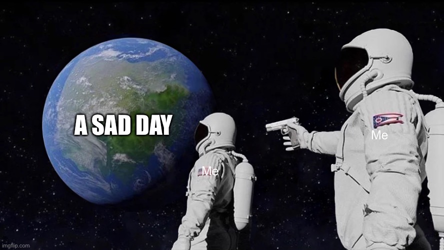 Lol | A SAD DAY; Me; Me | image tagged in memes,always has been | made w/ Imgflip meme maker