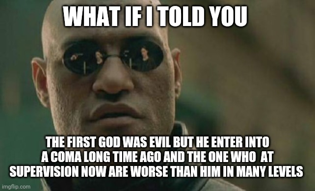 Die like dog | WHAT IF I TOLD YOU; THE FIRST GOD WAS EVIL BUT HE ENTER INTO A COMA LONG TIME AGO AND THE ONE WHO  AT SUPERVISION NOW ARE WORSE THAN HIM IN MANY LEVELS | image tagged in memes,matrix morpheus | made w/ Imgflip meme maker