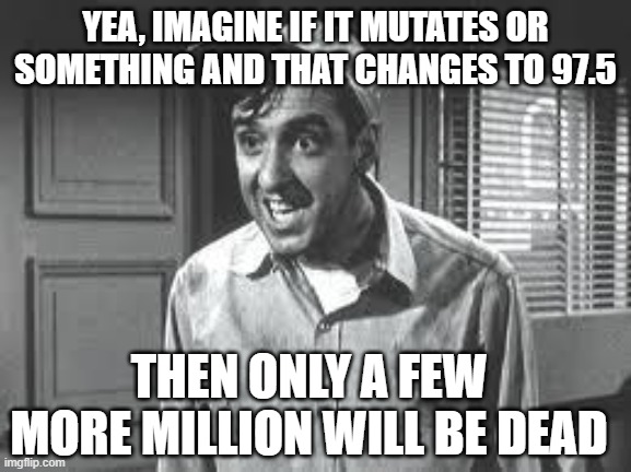Gomer Pyle | YEA, IMAGINE IF IT MUTATES OR SOMETHING AND THAT CHANGES TO 97.5 THEN ONLY A FEW MORE MILLION WILL BE DEAD | image tagged in gomer pyle | made w/ Imgflip meme maker