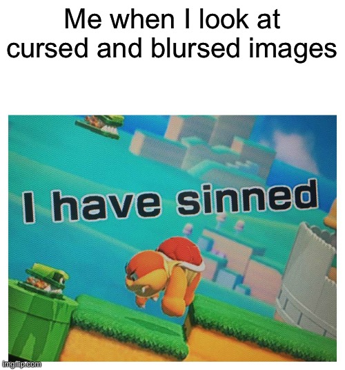 looking at cursed and blursed images is sometimes a sin | Me when I look at cursed and blursed images | image tagged in sin,memes,why did i make this,help me,please kill me,stop reading the tags | made w/ Imgflip meme maker