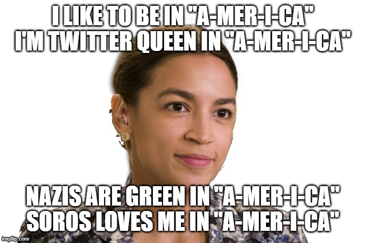 AOC sings West Side Story | I LIKE TO BE IN "A-MER-I-CA"
I'M TWITTER QUEEN IN "A-MER-I-CA"; NAZIS ARE GREEN IN "A-MER-I-CA"
SOROS LOVES ME IN "A-MER-I-CA" | image tagged in aoc,election fraud,george soros,america | made w/ Imgflip meme maker
