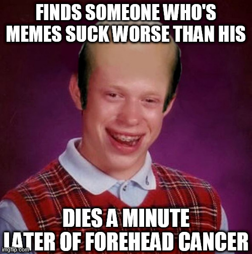 FINDS SOMEONE WHO'S MEMES SUCK WORSE THAN HIS DIES A MINUTE  LATER OF FOREHEAD CANCER | made w/ Imgflip meme maker