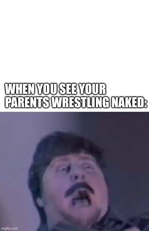 Jon tron screaming | WHEN YOU SEE YOUR PARENTS WRESTLING NAKED: | image tagged in blank white template,jon tron,meme,funny,funny meme,screaming | made w/ Imgflip meme maker