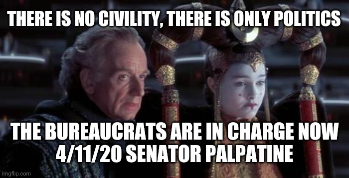 There is only politics. | THERE IS NO CIVILITY, THERE IS ONLY POLITICS; THE BUREAUCRATS ARE IN CHARGE NOW
4/11/20 SENATOR PALPATINE | image tagged in senator palpatine,trump,election 2020 | made w/ Imgflip meme maker