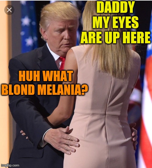 Trump & Ivanka | DADDY MY EYES ARE UP HERE HUH WHAT BLOND MELANIA? | image tagged in trump ivanka | made w/ Imgflip meme maker