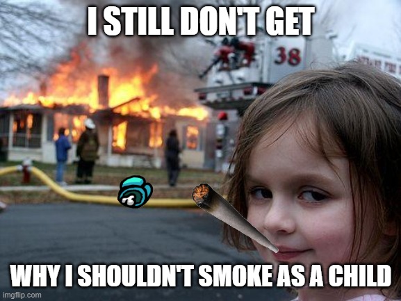 Disaster Girl | I STILL DON'T GET; WHY I SHOULDN'T SMOKE AS A CHILD | image tagged in memes,disaster girl | made w/ Imgflip meme maker