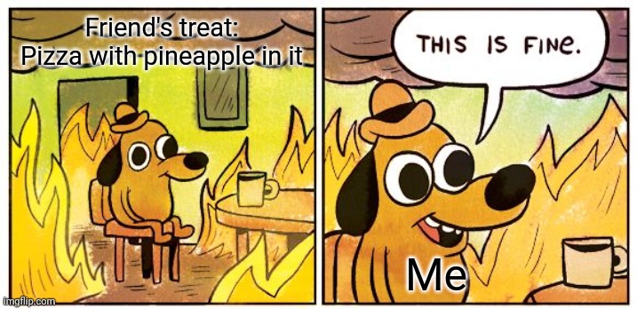 This Is Fine | Friend's treat: Pizza with pineapple in it; Me | image tagged in memes,this is fine | made w/ Imgflip meme maker