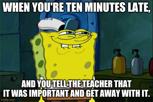 Do you do this? upvote if u do | WHEN YOU'RE TEN MINUTES LATE, AND YOU TELL THE TEACHER THAT IT WAS IMPORTANT AND GET AWAY WITH IT. | image tagged in memes,don't you squidward | made w/ Imgflip meme maker