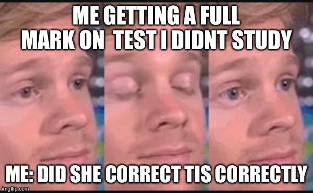 Blinking guy | ME GETTING A FULL MARK ON  TEST I DIDNT STUDY; ME: DID SHE CORRECT TIS CORRECTLY | image tagged in blinking guy | made w/ Imgflip meme maker