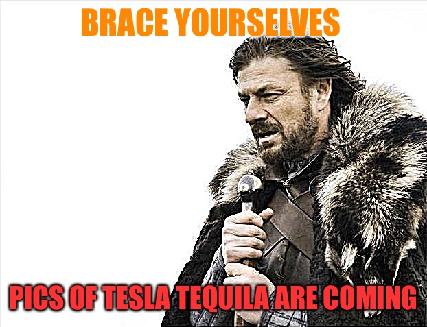 Tesla Tequila Brace | BRACE YOURSELVES; PICS OF TESLA TEQUILA ARE COMING | image tagged in memes,brace yourselves x is coming | made w/ Imgflip meme maker