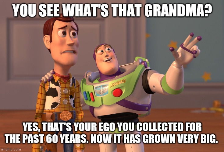 X, X Everywhere | YOU SEE WHAT'S THAT GRANDMA? YES, THAT'S YOUR EGO YOU COLLECTED FOR THE PAST 60 YEARS. NOW IT HAS GROWN VERY BIG. | image tagged in memes,x x everywhere | made w/ Imgflip meme maker