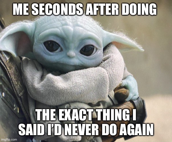 ME SECONDS AFTER DOING; THE EXACT THING I SAID I’D NEVER DO AGAIN | image tagged in baby yoda | made w/ Imgflip meme maker