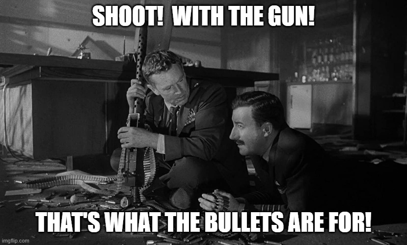 Mandrake Shoot 1 | SHOOT!  WITH THE GUN! THAT'S WHAT THE BULLETS ARE FOR! | image tagged in dr strangelove | made w/ Imgflip meme maker