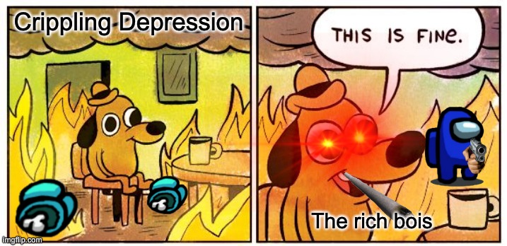This Is Fine | Crippling Depression; The rich bois | image tagged in memes,this is fine | made w/ Imgflip meme maker