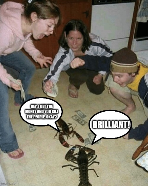 Lobster Secret | BRILLIANT! HEY, I GET THE MONEY AND YOU KILL THE PEOPLE, OKAY? | image tagged in lobster fight | made w/ Imgflip meme maker