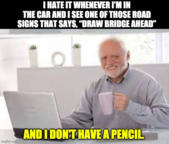 Draw Bridge | I HATE IT WHENEVER I’M IN THE CAR AND I SEE ONE OF THOSE ROAD SIGNS THAT SAYS, “DRAW BRIDGE AHEAD”; AND I DON'T HAVE A PENCIL. | image tagged in harold | made w/ Imgflip meme maker