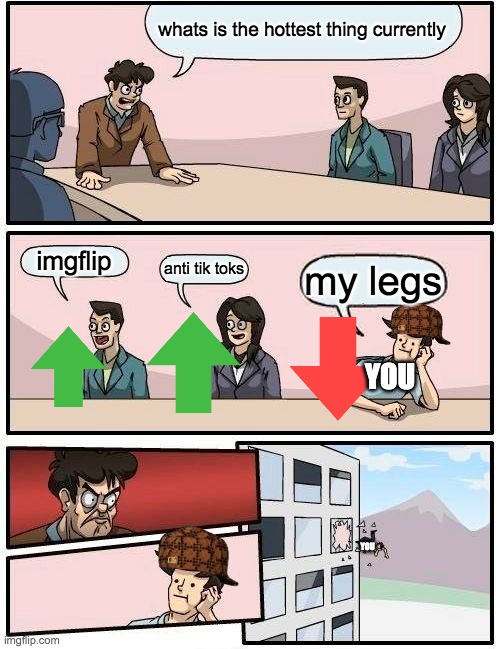 Boardroom Meeting Suggestion Meme | whats is the hottest thing currently imgflip anti tik toks my legs YOU YOU | image tagged in memes,boardroom meeting suggestion | made w/ Imgflip meme maker
