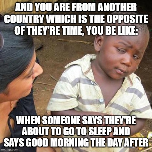 Third World Skeptical Kid | AND YOU ARE FROM ANOTHER COUNTRY WHICH IS THE OPPOSITE OF THEY'RE TIME, YOU BE LIKE:; WHEN SOMEONE SAYS THEY'RE ABOUT TO GO TO SLEEP AND SAYS GOOD MORNING THE DAY AFTER | image tagged in memes,third world skeptical kid | made w/ Imgflip meme maker