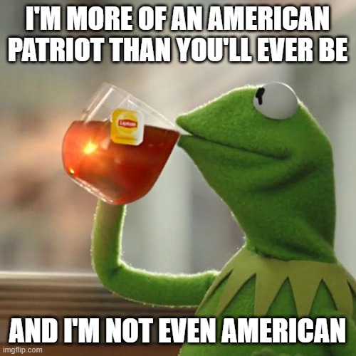 But That's None Of My Business Meme | I'M MORE OF AN AMERICAN PATRIOT THAN YOU'LL EVER BE AND I'M NOT EVEN AMERICAN | image tagged in memes,but that's none of my business,kermit the frog | made w/ Imgflip meme maker