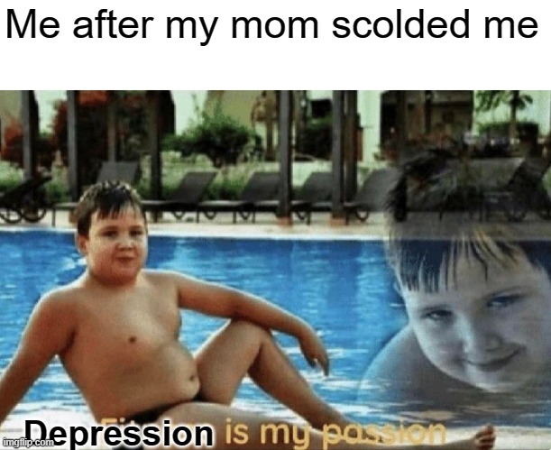 d e p r e s s e d | Me after my mom scolded me; Depression | image tagged in fitness is my passion,depression | made w/ Imgflip meme maker