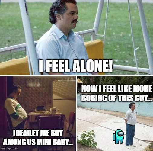 alone dad by aazim | I FEEL ALONE! NOW I FEEL LIKE MORE BORING OF THIS GUY... IDEA!LET ME BUY AMONG US MINI BABY... | image tagged in memes,sad pablo escobar | made w/ Imgflip meme maker