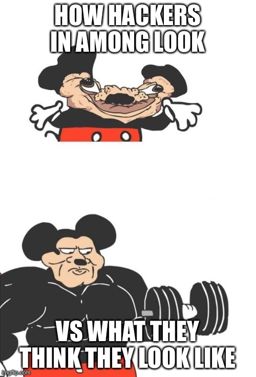 Buff Mickey Mouse | HOW HACKERS IN AMONG LOOK; VS WHAT THEY THINK THEY LOOK LIKE | image tagged in buff mickey mouse | made w/ Imgflip meme maker