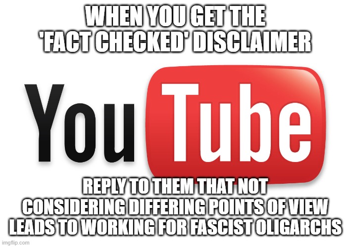 youtube | WHEN YOU GET THE 'FACT CHECKED' DISCLAIMER; REPLY TO THEM THAT NOT CONSIDERING DIFFERING POINTS OF VIEW LEADS TO WORKING FOR FASCIST OLIGARCHS | image tagged in youtube | made w/ Imgflip meme maker