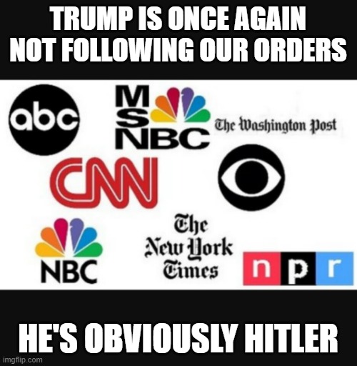 Media lies | TRUMP IS ONCE AGAIN NOT FOLLOWING OUR ORDERS; HE'S OBVIOUSLY HITLER | image tagged in media lies | made w/ Imgflip meme maker