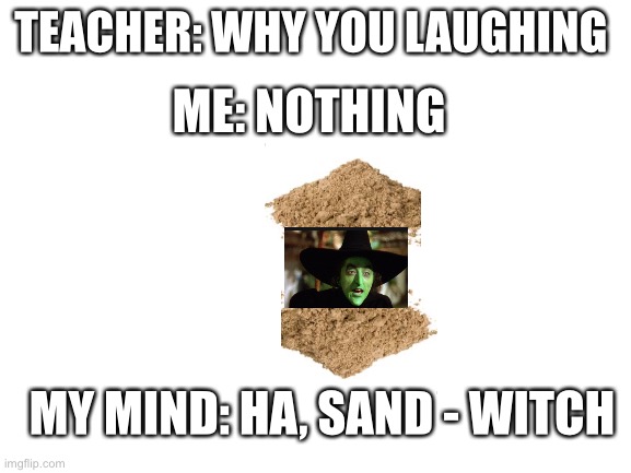 How come no one thought of this | TEACHER: WHY YOU LAUGHING; ME: NOTHING; MY MIND: HA, SAND - WITCH | image tagged in blank white template | made w/ Imgflip meme maker