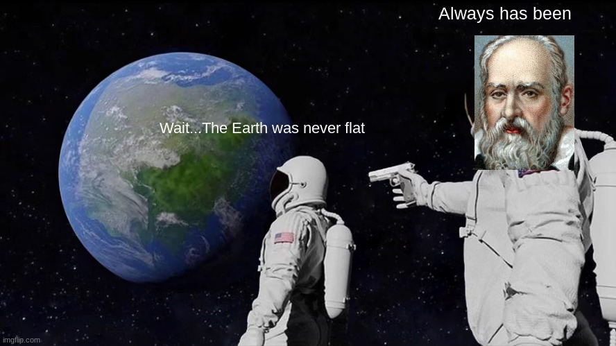flat |  Always has been; Wait...The Earth was never flat | image tagged in memes,always has been | made w/ Imgflip meme maker