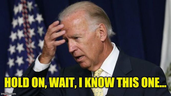 Joe Biden worries | HOLD ON, WAIT, I KNOW THIS ONE... | image tagged in joe biden worries | made w/ Imgflip meme maker