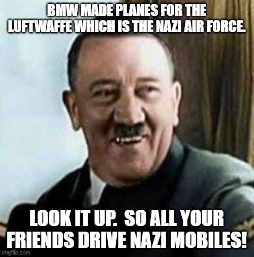 laughing hitler | BMW MADE PLANES FOR THE LUFTWAFFE WHICH IS THE NAZI AIR FORCE. LOOK IT UP.  SO ALL YOUR FRIENDS DRIVE NAZI MOBILES! | image tagged in laughing hitler | made w/ Imgflip meme maker