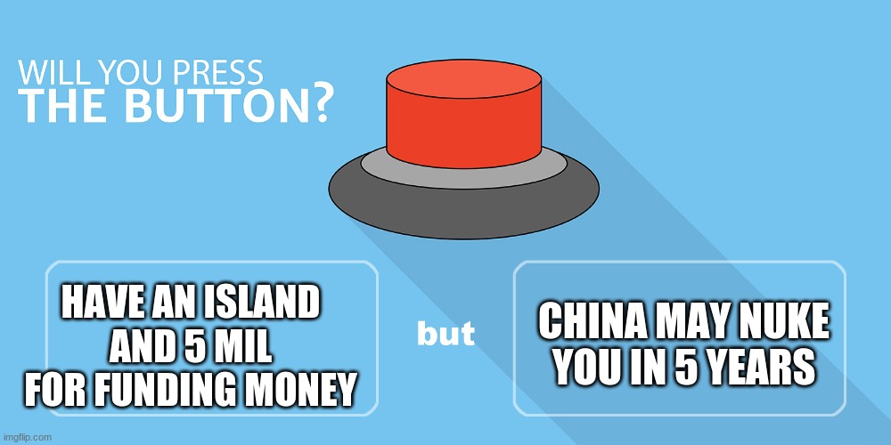 Not if I nuke China first | CHINA MAY NUKE YOU IN 5 YEARS; HAVE AN ISLAND AND 5 MIL FOR FUNDING MONEY | image tagged in would you press the button | made w/ Imgflip meme maker
