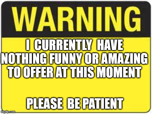 warning | I  CURRENTLY  HAVE NOTHING FUNNY OR AMAZING TO OFFER AT THIS MOMENT; PLEASE  BE PATIENT | image tagged in blank warning sign | made w/ Imgflip meme maker