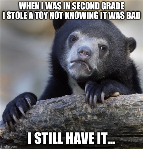 :((((( | WHEN I WAS IN SECOND GRADE I STOLE A TOY NOT KNOWING IT WAS BAD; I STILL HAVE IT... | image tagged in memes,confession bear,i hate me,ic | made w/ Imgflip meme maker