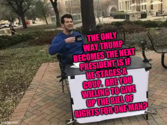 Be Careful What You Wish For | THE ONLY WAY TRUMP BECOMES THE NEXT PRESIDENT IS IF HE STAGES A COUP.  ARE YOU WILLING TO GIVE UP THE BILL OF RIGHTS FOR ONE MAN? | image tagged in memes,change my mind,trump unfit unqualified dangerous,loser,liar in chief,coup | made w/ Imgflip meme maker