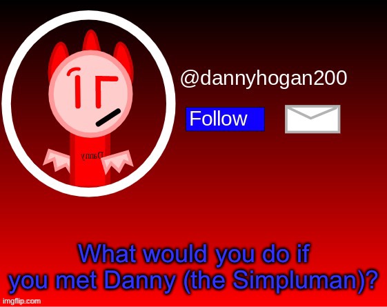 dannyhogan200 announcement | What would you do if you met Danny (the Simpluman)? | image tagged in dannyhogan200 announcement,dannyhogan200,memes | made w/ Imgflip meme maker