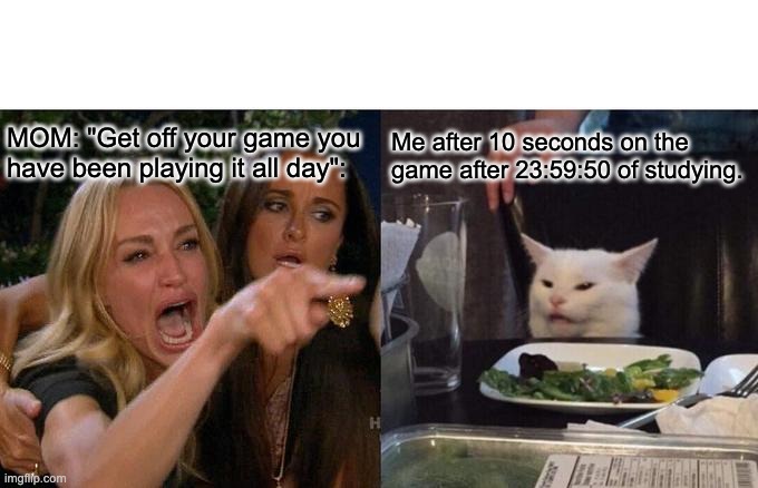 MOM VIDEO GAMES | MOM: "Get off your game you have been playing it all day":; Me after 10 seconds on the game after 23:59:50 of studying. | image tagged in memes,woman yelling at cat | made w/ Imgflip meme maker