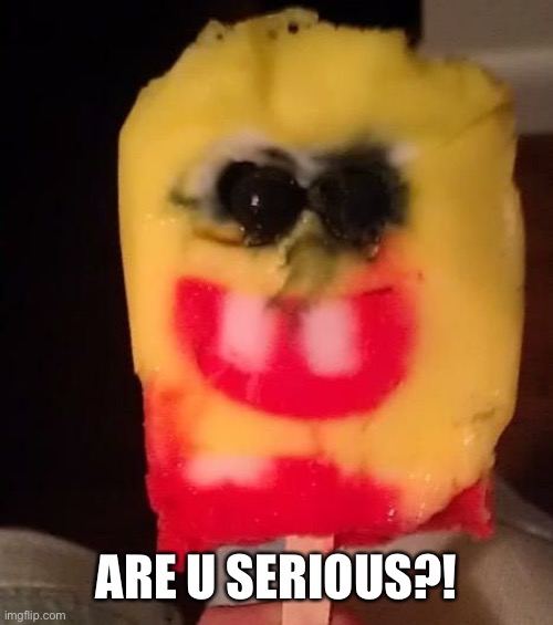 Cursed Spongebob Popsicle | ARE U SERIOUS?! | image tagged in cursed spongebob popsicle | made w/ Imgflip meme maker