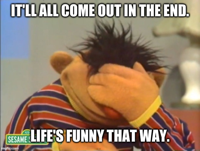 IT'LL ALL COME OUT IN THE END. LIFE'S FUNNY THAT WAY. | made w/ Imgflip meme maker