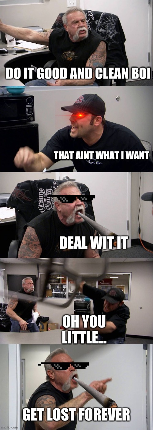 MLG RULZ | DO IT GOOD AND CLEAN BOI; THAT AINT WHAT I WANT; DEAL WIT IT; OH YOU LITTLE... GET LOST FOREVER | image tagged in memes,american chopper argument,ducktales,mlg,boi | made w/ Imgflip meme maker