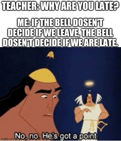 Think about it... | TEACHER: WHY ARE YOU LATE? ME: IF THE BELL DOSEN'T DECIDE IF WE LEAVE, THE BELL DOSEN'T DECIDE IF WE ARE LATE. | image tagged in no no he's got a point | made w/ Imgflip meme maker