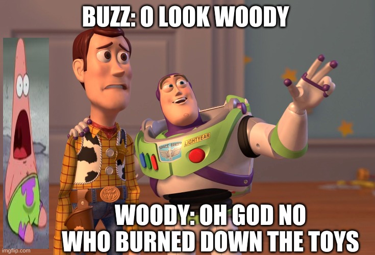 uhhhhh | BUZZ: O LOOK WOODY; WOODY: OH GOD NO WHO BURNED DOWN THE TOYS | image tagged in memes | made w/ Imgflip meme maker