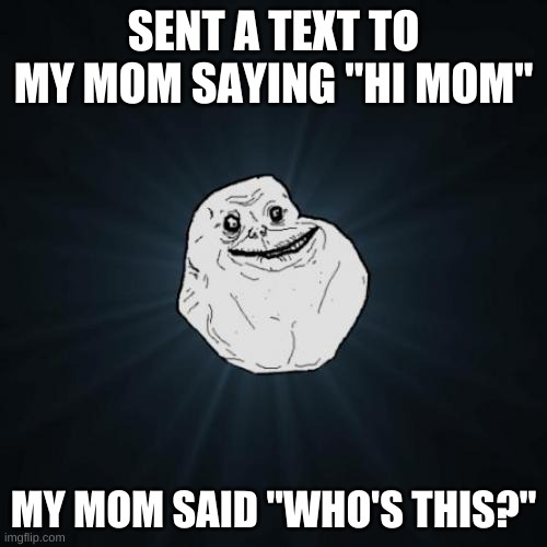 Why mom Why | SENT A TEXT TO MY MOM SAYING "HI MOM"; MY MOM SAID "WHO'S THIS?" | image tagged in memes,forever alone | made w/ Imgflip meme maker