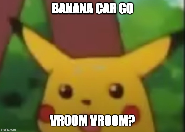 Surprised Pikachu | BANANA CAR GO; VROOM VROOM? | image tagged in surprised pikachu | made w/ Imgflip meme maker