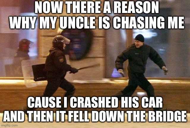 Police Chasing Guy | NOW THERE A REASON WHY MY UNCLE IS CHASING ME; CAUSE I CRASHED HIS CAR AND THEN IT FELL DOWN THE BRIDGE | image tagged in police chasing guy | made w/ Imgflip meme maker