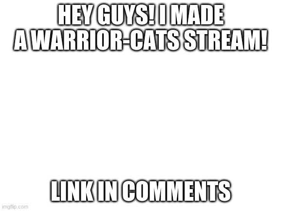 Blank White Template | HEY GUYS! I MADE A WARRIOR-CATS STREAM! LINK IN COMMENTS | image tagged in blank white template | made w/ Imgflip meme maker