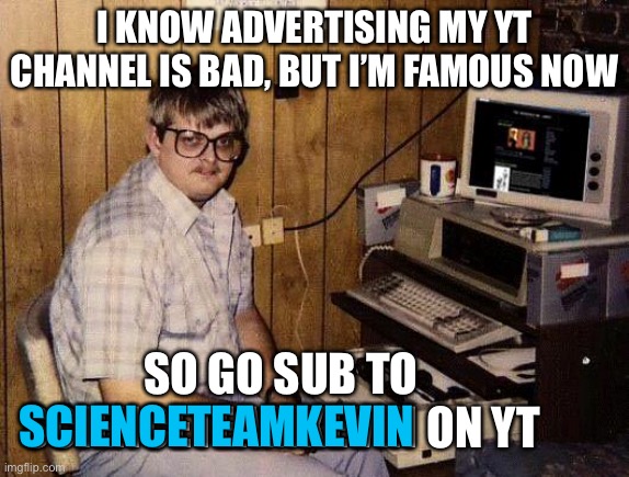 Wow. This is low. | I KNOW ADVERTISING MY YT CHANNEL IS BAD, BUT I’M FAMOUS NOW; SO GO SUB TO SCIENCETEAMKEVIN ON YT; SCIENCETEAMKEVIN | image tagged in computer nerd,yt | made w/ Imgflip meme maker